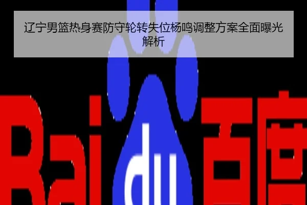 辽宁男篮热身赛防守轮转失位杨鸣调整方案全面曝光解析