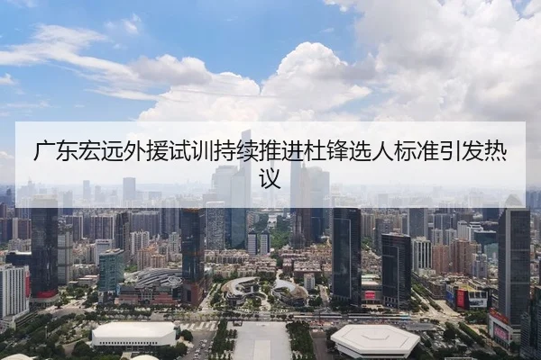 广东宏远外援试训持续推进杜锋选人标准引发热议