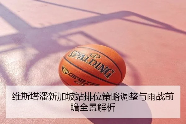 维斯塔潘新加坡站排位策略调整与雨战前瞻全景解析